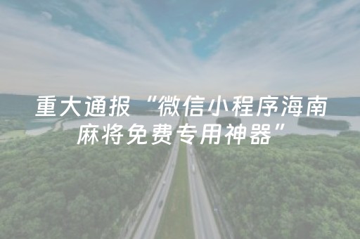 重大通报“微信小程序海南麻将免费专用神器”（如何让系统发好牌)
