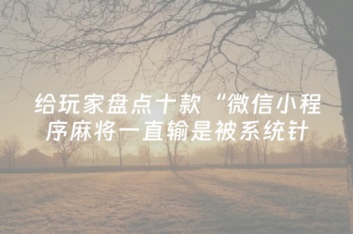 给玩家盘点十款“微信小程序麻将一直输是被系统针对了吗”（怎么让系统给自己好牌)