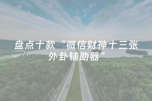 盘点十款“微信财神十三张外卦辅助器”（怎么调胜率)