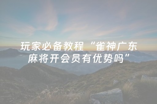 玩家必备教程“雀神广东麻将开会员有优势吗”（开挂辅助插件)