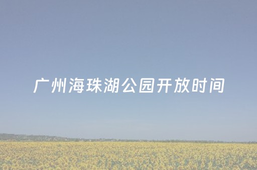 广州海珠湖公园开放时间（海珠湖公园营业时间）