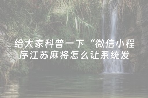 给大家科普一下“微信小程序江苏麻将怎么让系统发好牌”（软件出售)