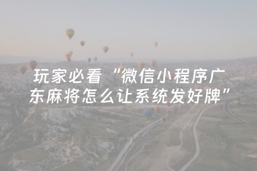 玩家必看“微信小程序广东麻将怎么让系统发好牌”（为什么有人一直赢)