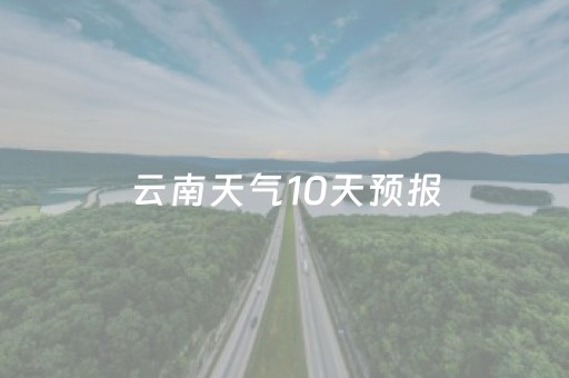 云南天气10天预报（云南天气未来10天）
