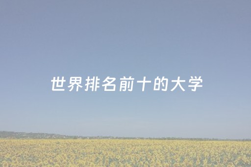世界排名前十的大学（世界排名前十的大学）