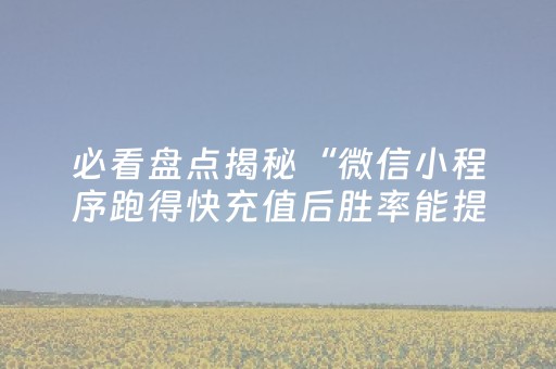 必看盘点揭秘“微信小程序跑得快充值后胜率能提高吗”（赢的技巧规律)