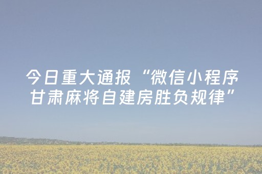 今日重大通报“微信小程序甘肃麻将自建房胜负规律”（好友房怎么才能赢)