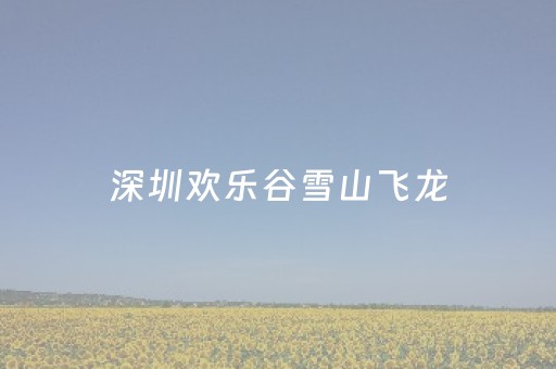 深圳欢乐谷雪山飞龙（深圳欢乐谷雪山飞龙拆除）