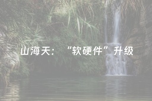 山海天：“软硬件”升级，解锁诗与远方新体验