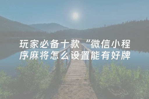 玩家必备十款“微信小程序麻将怎么设置能有好牌”（专用神器下载)