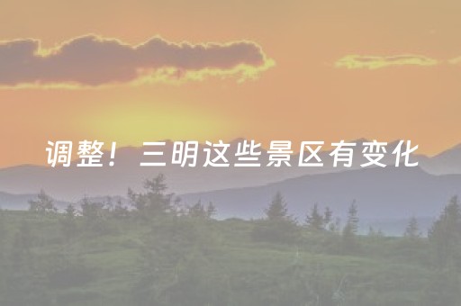 调整！三明这些景区有变化，游玩前必看→