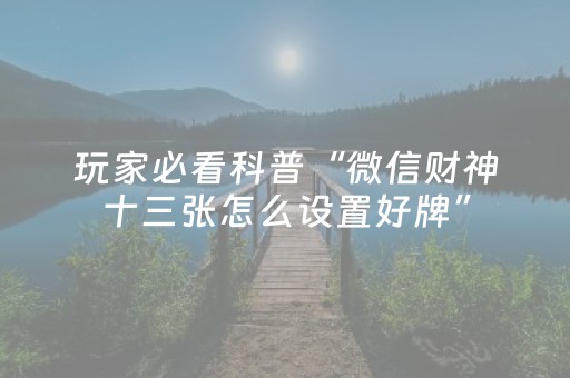 玩家必看科普“微信财神十三张怎么设置好牌”（如何让系统发好牌)
