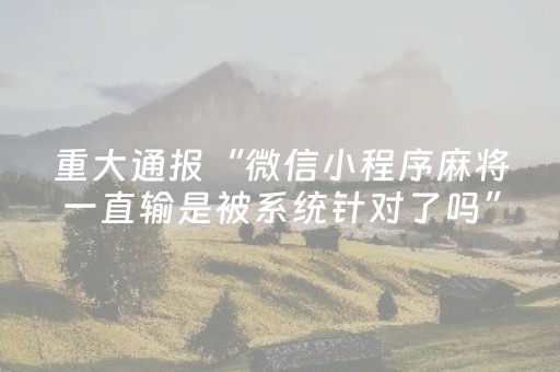 重大通报“微信小程序麻将一直输是被系统针对了吗”（胜率到哪调)
