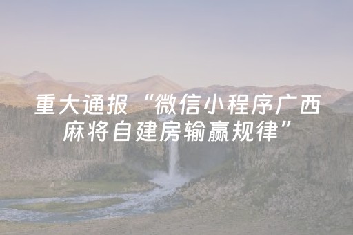 重大通报“微信小程序广西麻将自建房输赢规律”（辅助挂发牌规律)