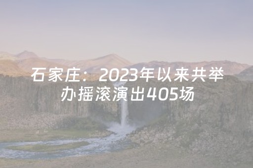 石家庄：2023年以来共举办摇滚演出405场，观演人数突破540万人次