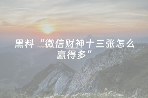 黑料“微信财神十三张怎么赢得多”（辅助软件)