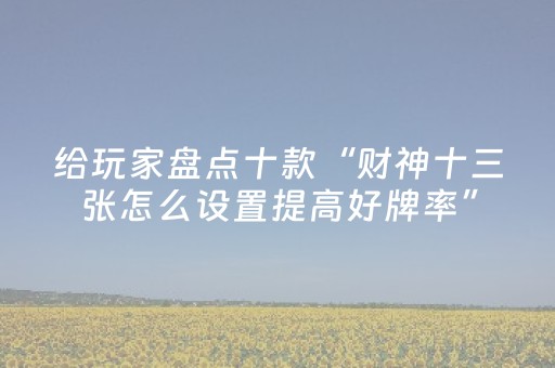 给玩家盘点十款“财神十三张怎么设置提高好牌率”（开挂神器下载)