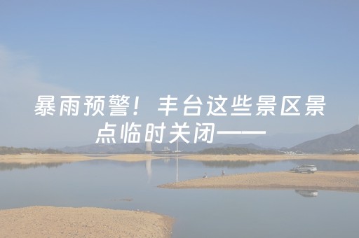 暴雨预警！丰台这些景区景点临时关闭——