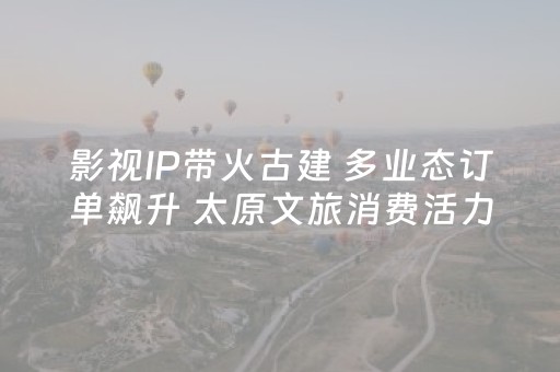 影视IP带火古建 多业态订单飙升 太原文旅消费活力迸发