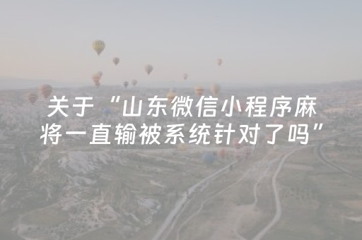 关于“山东微信小程序麻将一直输被系统针对了吗”（技巧和打好牌方法)