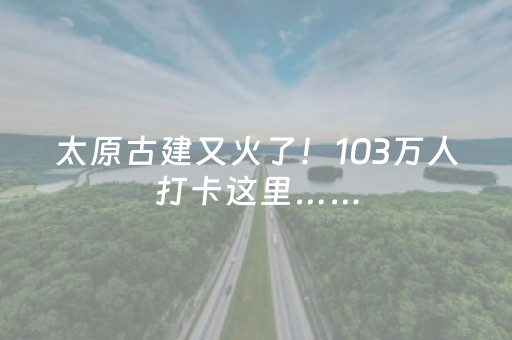 太原古建又火了！103万人打卡这里……