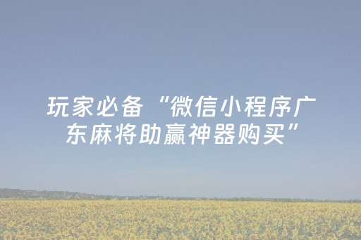 玩家必备“微信小程序广东麻将助赢神器购买”（会员会提高胜率吗)