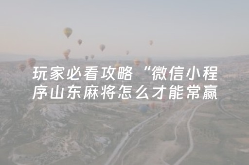玩家必看攻略“微信小程序山东麻将怎么才能常赢”（插件开挂免费AI)