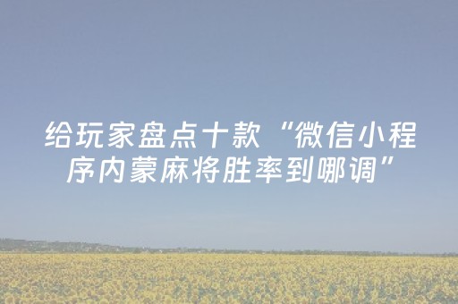 给玩家盘点十款“微信小程序内蒙麻将胜率到哪调”（开挂辅助器脚本)