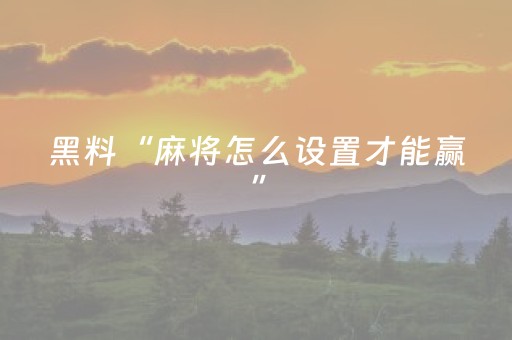 黑料“麻将怎么设置才能赢”（输赢有什么规律)