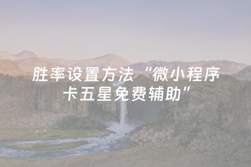 胜率设置方法“微小程序卡五星免费辅助”（怎么能调好牌)