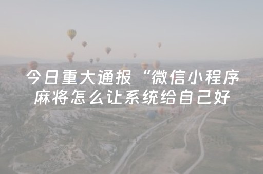今日重大通报“微信小程序麻将怎么让系统给自己好牌”（辅助神器免费)