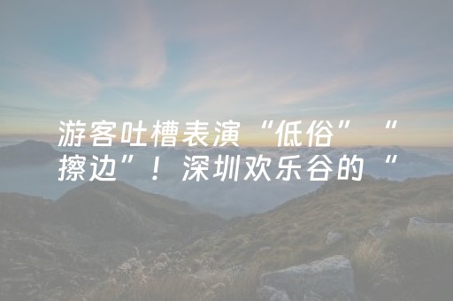 游客吐槽表演“低俗”“擦边”！深圳欢乐谷的“欢乐”已失控？