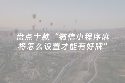 盘点十款“微信小程序麻将怎么设置才能有好牌”（辅助挂发牌规律)