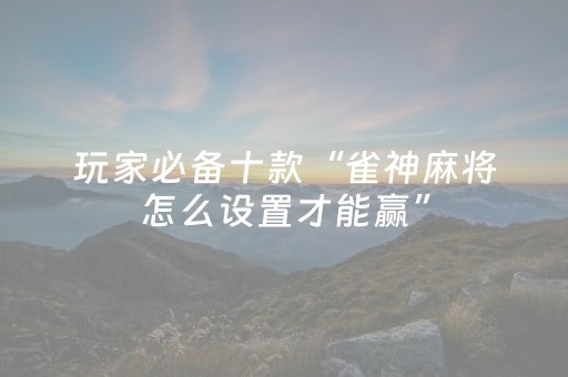 玩家必备十款“雀神麻将怎么设置才能赢”（必赢神器免费安装)