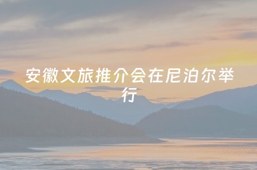 安徽文旅推介会在尼泊尔举行