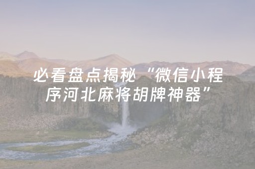 必看盘点揭秘“微信小程序河北麻将胡牌神器”（插件可信吗)