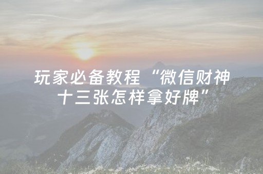 玩家必备教程“微信财神十三张怎样拿好牌”（胜负规律拿好牌)