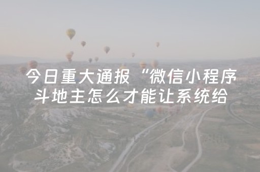 今日重大通报“微信小程序斗地主怎么才能让系统给好牌”（做弊器软件下载)
