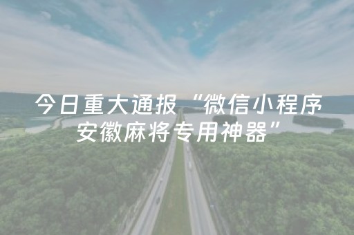 今日重大通报“微信小程序安徽麻将专用神器”（专用神器下载)