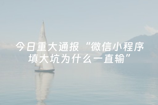 今日重大通报“微信小程序填大坑为什么一直输”（必赢神器免费安装)