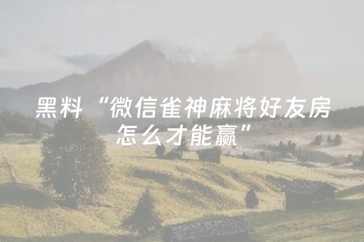 黑料“微信雀神麻将好友房怎么才能赢”（有没有猫腻)