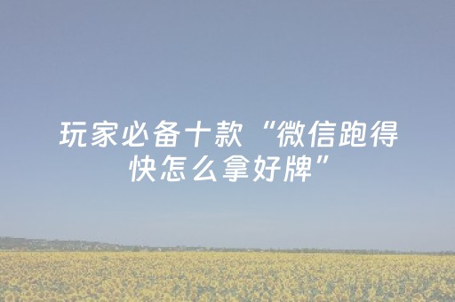 玩家必备十款“微信跑得快怎么拿好牌”（怎么让系统给自己好牌)
