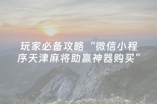 玩家必备攻略“微信小程序天津麻将助赢神器购买”（确实有插件吗)