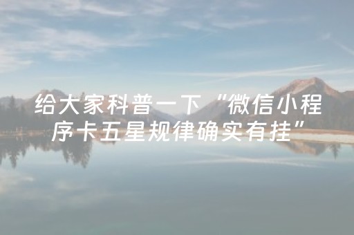 给大家科普一下“微信小程序卡五星规律确实有挂”（免费专用神器)