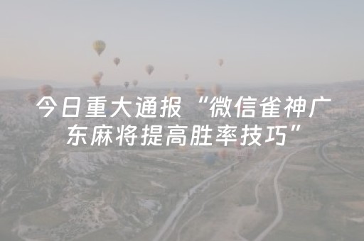 今日重大通报“微信雀神广东麻将提高胜率技巧”（必赢神器辅助器)