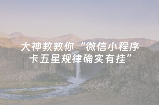 大神教教你“微信小程序卡五星规律确实有挂”（怎么能让牌好一点)