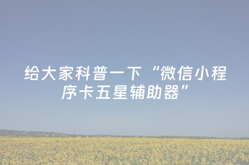 给大家科普一下“微信小程序卡五星辅助器”（辅助器通用版)