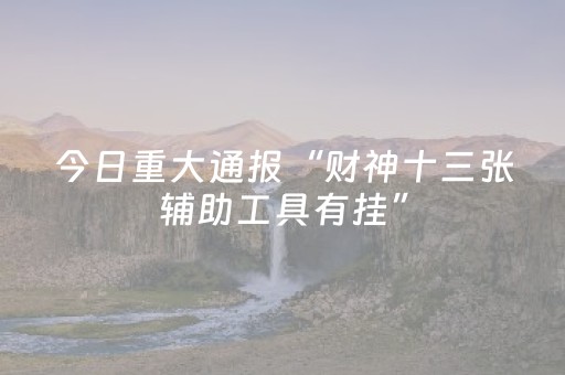 今日重大通报“财神十三张辅助工具有挂”（神器通用版)
