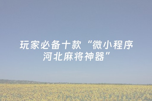 玩家必备十款“微小程序河北麻将神器”（辅助挂发牌规律)