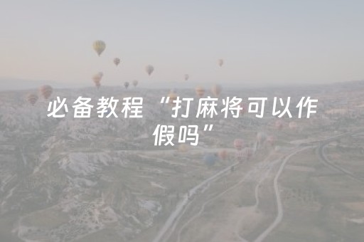 必备教程“打麻将可以作假吗”（怎么能得到好牌)